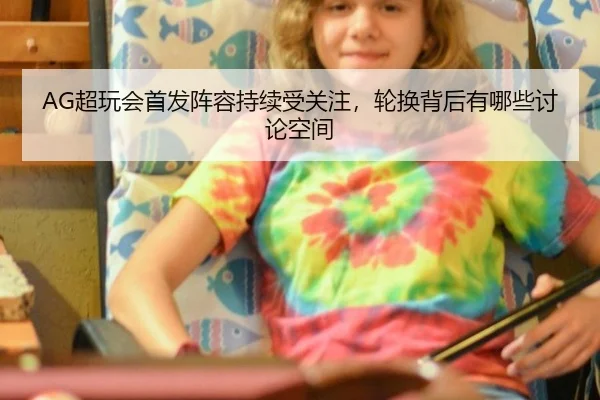 AG超玩会首发阵容持续受关注，轮换背后有哪些讨论空间