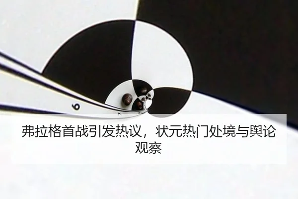 弗拉格首战引发热议，状元热门处境与舆论观察