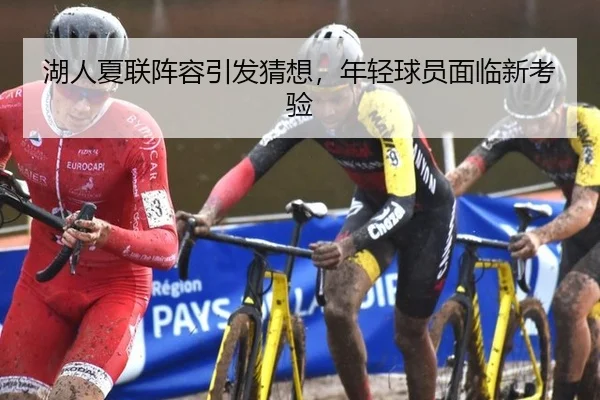 湖人夏联阵容引发猜想，年轻球员面临新考验