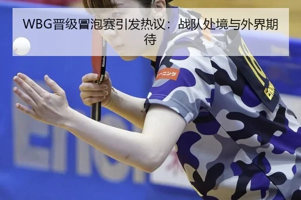 WBG晋级冒泡赛引发热议：战队处境与外界期待