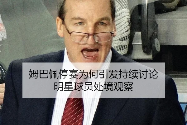 姆巴佩停赛为何引发持续讨论 明星球员处境观察